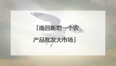 南昌新增一个农产品批发大市场