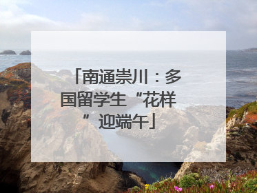 南通崇川：多国留学生“花样”迎端午