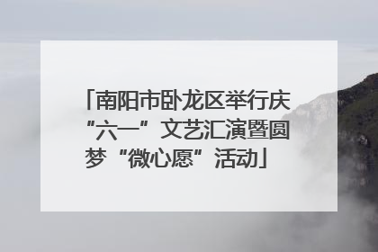 南阳市卧龙区举行庆“六一”文艺汇演暨圆梦“微心愿”活动