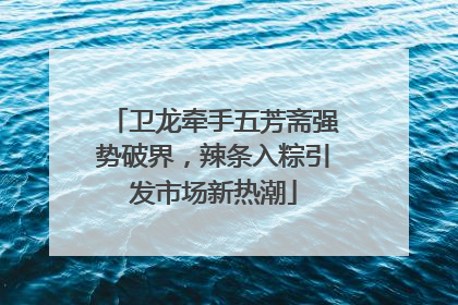 卫龙牵手五芳斋强势破界，辣条入粽引发市场新热潮