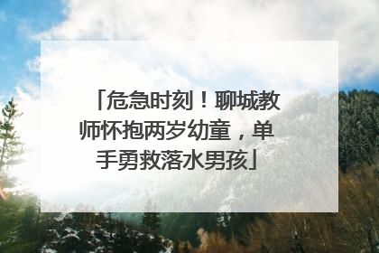 危急时刻！聊城教师怀抱两岁幼童，单手勇救落水男孩