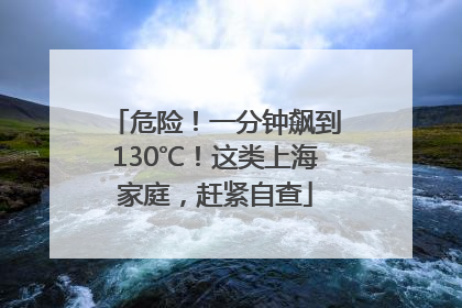 危险！一分钟飙到130℃！这类上海家庭，赶紧自查
