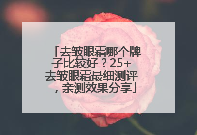 去皱眼霜哪个牌子比较好？25+去皱眼霜最细测评，亲测效果分享