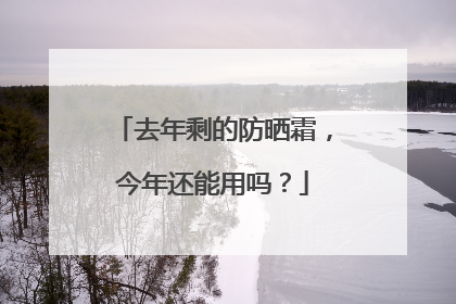 去年剩的防晒霜，今年还能用吗？