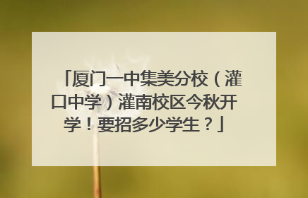 厦门一中集美分校（灌口中学）灌南校区今秋开学！要招多少学生？