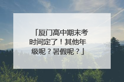 厦门高中期末考时间定了！其他年级呢？暑假呢？
