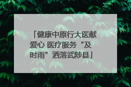 健康中原行大医献爱心 医疗服务“及时雨”洒落武陟县