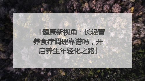 健康新视角:长轻营养食疗调理靠谱吗,开启养生年轻化之路