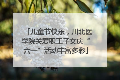 儿童节快乐，川北医学院关爱职工子女庆“六一”活动丰富多彩