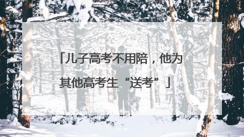 儿子高考不用陪，他为其他高考生“送考”