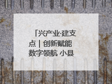 兴产业·建支点｜创新赋能 数字领航 小县城迎来大发展