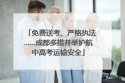 免费送考、严格执法……成都多措并举护航中高考运输安全