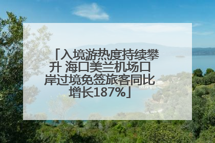 入境游热度持续攀升 海口美兰机场口岸过境免签旅客同比增长187%