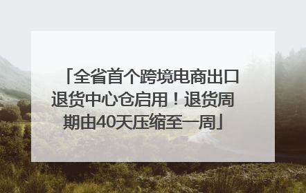 全省首个跨境电商出口退货中心仓启用！退货周期由40天压缩至一周