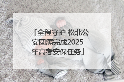 全程守护 松北公安圆满完成2025年高考安保任务