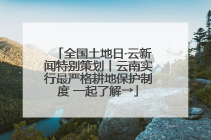 全国土地日·云新闻特别策划丨云南实行最严格耕地保护制度 一起了解→