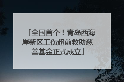 全国首个！青岛西海岸新区工伤超前救助慈善基金正式成立