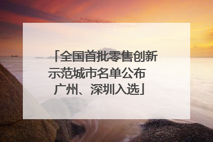 全国首批零售创新示范城市名单公布 广州、深圳入选
