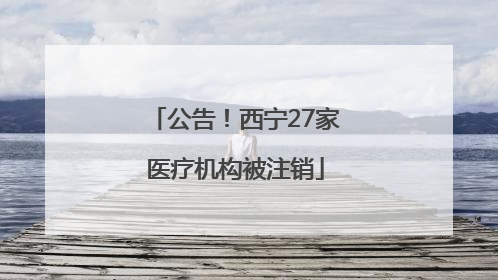 公告！西宁27家医疗机构被注销