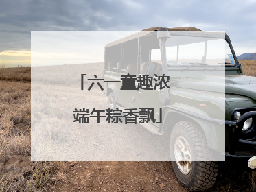 六一童趣浓 端午粽香飘