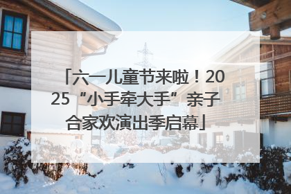 六一儿童节来啦！2025“小手牵大手”亲子合家欢演出季启幕