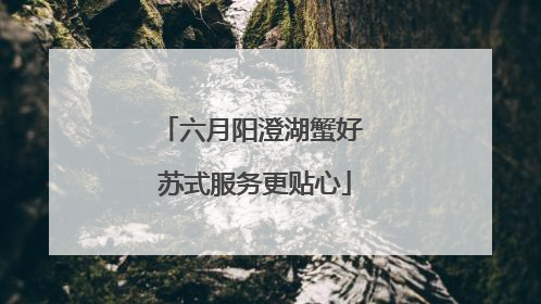 六月阳澄湖蟹好 苏式服务更贴心