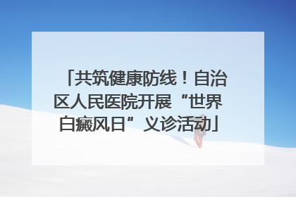 共筑健康防线！自治区人民医院开展“世界白癜风日”义诊活动