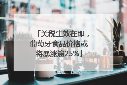 关税生效在即，葡萄牙食品价格或将暴涨逾25%