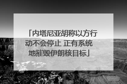 内塔尼亚胡称以方行动不会停止 正有系统地摧毁伊朗核目标