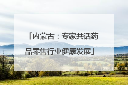 内蒙古：专家共话药品零售行业健康发展