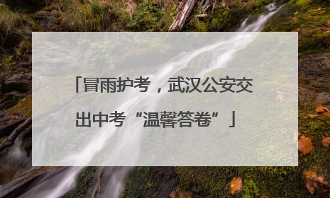 冒雨护考，武汉公安交出中考“温馨答卷”