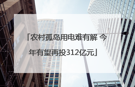 农村孤岛用电难有解 今年有望再投312亿元