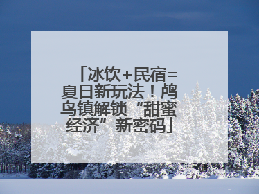 冰饮+民宿=夏日新玩法！鸬鸟镇解锁“甜蜜经济”新密码