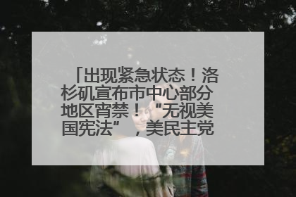 出现紧急状态！洛杉矶宣布市中心部分地区宵禁！“无视美国宪法”，美民主党议员批评特朗普