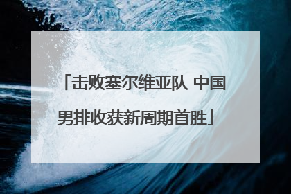 击败塞尔维亚队 中国男排收获新周期首胜