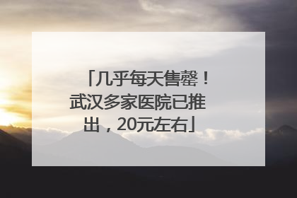 几乎每天售罄！武汉多家医院已推出，20元左右