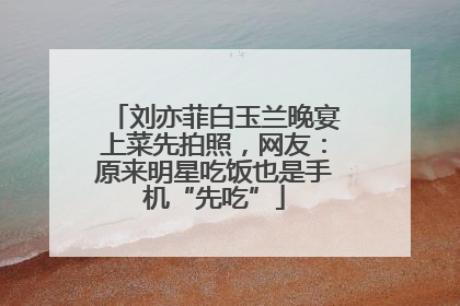 刘亦菲白玉兰晚宴上菜先拍照，网友：原来明星吃饭也是手机“先吃”