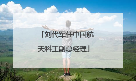 刘代军任中国航天科工副总经理