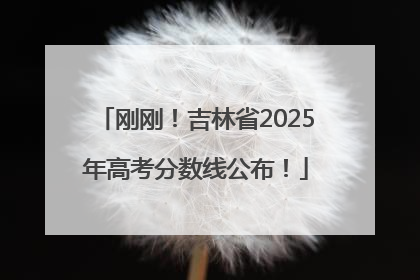 刚刚！吉林省2025年高考分数线公布！