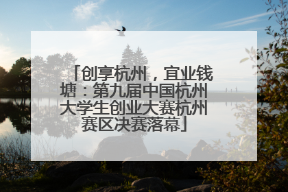 创享杭州，宜业钱塘：第九届中国杭州大学生创业大赛杭州赛区决赛落幕