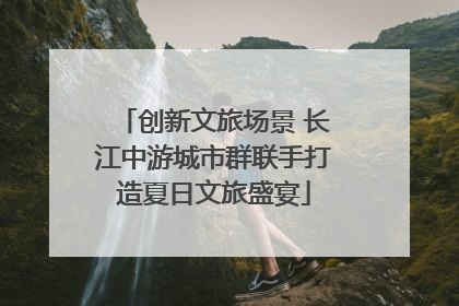 创新文旅场景 长江中游城市群联手打造夏日文旅盛宴