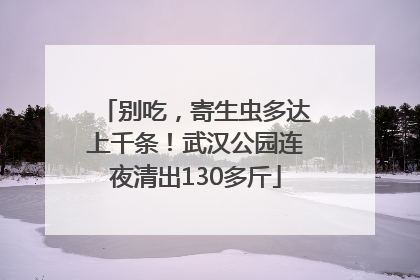 别吃，寄生虫多达上千条！武汉公园连夜清出130多斤