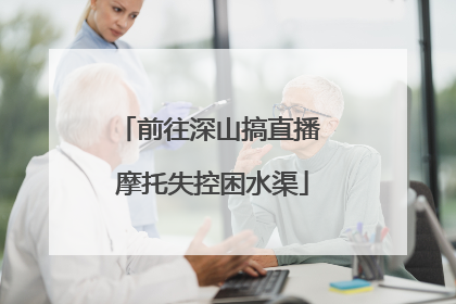 前往深山搞直播 摩托失控困水渠