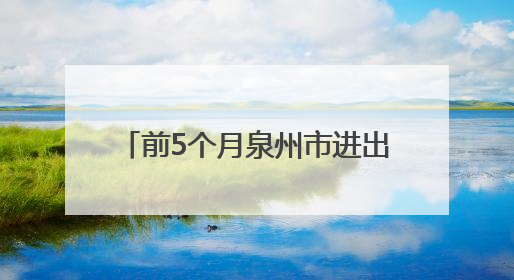 前5个月泉州市进出口突破1000亿元实现月份“三连增”