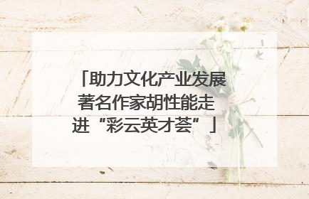 助力文化产业发展 著名作家胡性能走进“彩云英才荟”