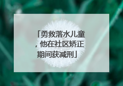 勇救落水儿童，他在社区矫正期间获减刑