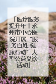 医疗服务提升年丨永州市中心医院开展“服务百姓 健康行动”大型公益义诊活动