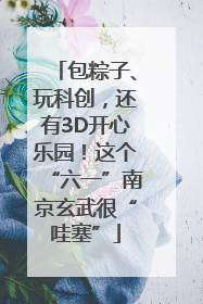 包粽子、玩科创，还有3D开心乐园！这个“六一”南京玄武很“哇塞”