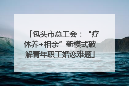 包头市总工会：“疗休养+相亲”新模式破解青年职工婚恋难题