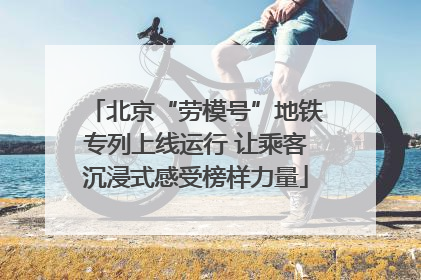 北京“劳模号”地铁专列上线运行 让乘客沉浸式感受榜样力量